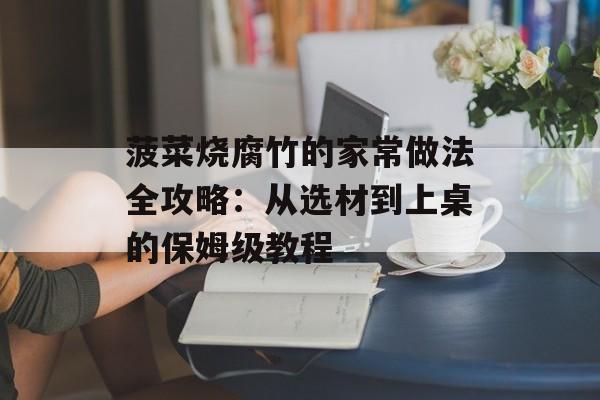 菠菜烧腐竹的家常做法全攻略：从选材到上桌的保姆级教程-第1张图片-