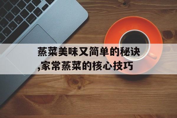 蒸菜美味又简单的秘诀,家常蒸菜的核心技巧-第1张图片- 蒸菜美味又简单的秘诀,家常蒸菜的核心技巧-第1张图片-