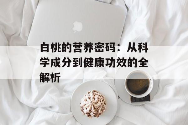 白桃的营养密码:从科学成分到健康功效的全解析-第1张图片- 白桃的营养密码:从科学成分到健康功效的全解析-第1张图片-