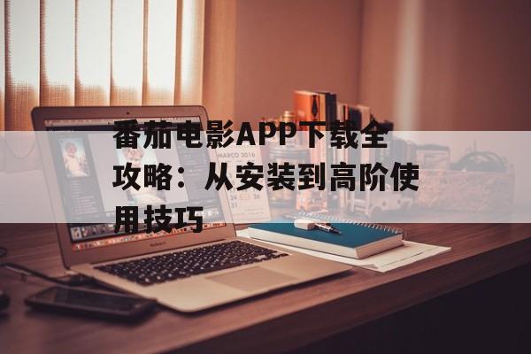 番茄电影APP下载全攻略：从安装到高阶使用技巧-第1张图片-