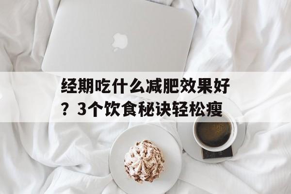 经期吃什么减肥效果好？3个饮食秘诀轻松瘦-第1张图片-