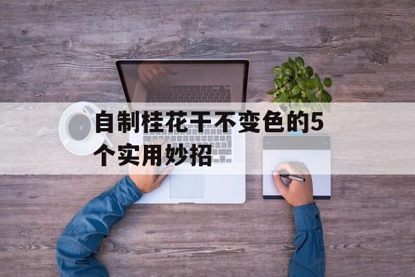 自制桂花干不变色的5个实用妙招-第1张图片-