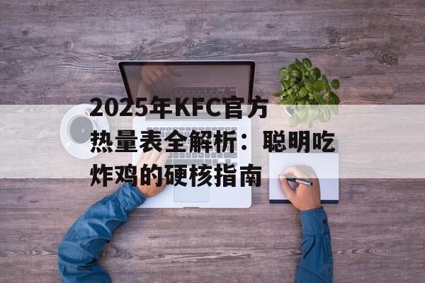 2025年KFC官方热量表全解析:聪明吃炸鸡的硬核指南-第1张图片- 2025年KFC官方热量表全解析:聪明吃炸鸡的硬核指南-第1张图片-