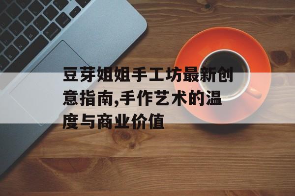 豆芽姐姐手工坊最新创意指南,手作艺术的温度与商业价值-第1张图片- 豆芽姐姐手工坊最新创意指南,手作艺术的温度与商业价值-第1张图片-