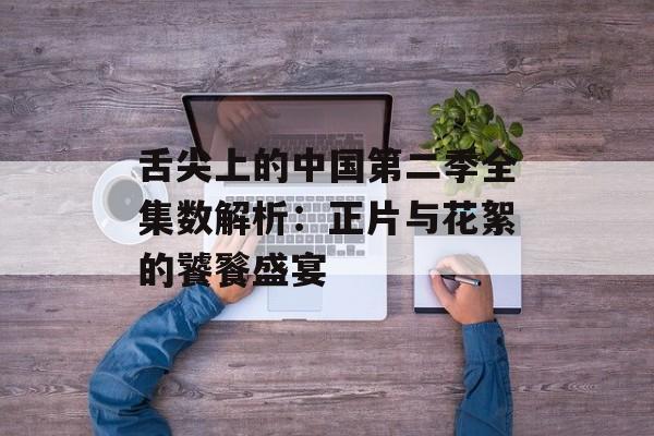 舌尖上的中国第二季全集数解析：正片与花絮的饕餮盛宴-第1张图片-