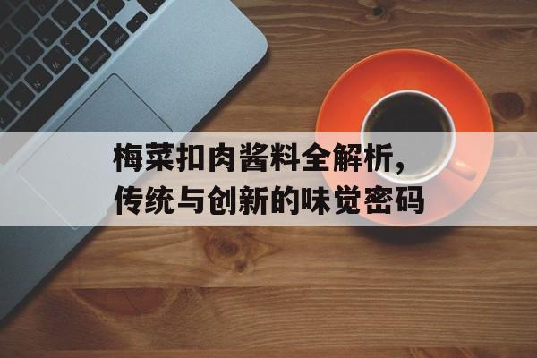 梅菜扣肉酱料全解析,传统与创新的味觉密码-第1张图片-