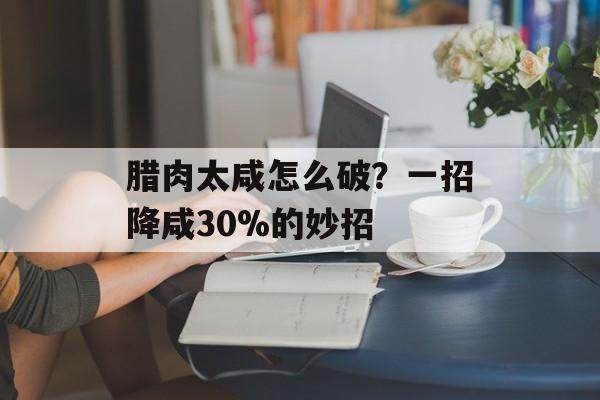 腊肉太咸怎么破？一招降咸30%的妙招-第1张图片-