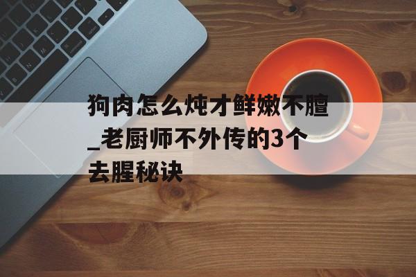 狗肉怎么炖才鲜嫩不膻_老厨师不外传的3个去腥秘诀-第1张图片-