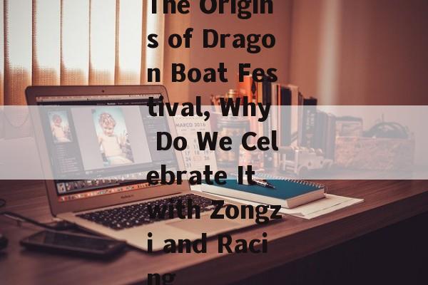 The Origins of Dragon Boat Festival, Why Do We Celebrate It with Zongzi and Racing-第1张图片-