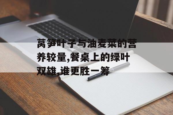 莴笋叶子与油麦菜的营养较量,餐桌上的绿叶双雄,谁更胜一筹-第1张图片-