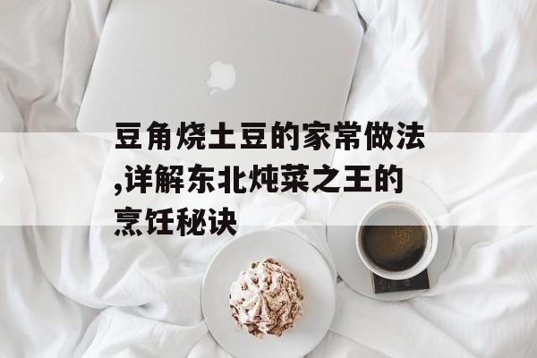 豆角烧土豆的家常做法,详解东北炖菜之王的烹饪秘诀-第1张图片-