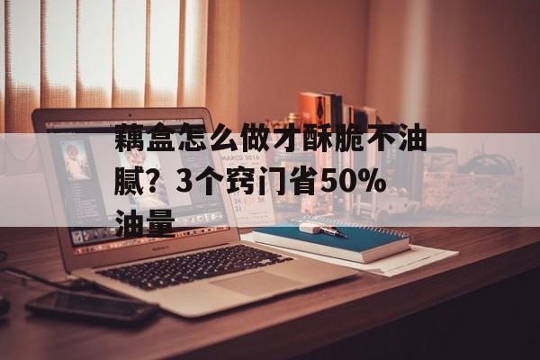 藕盒怎么做才酥脆不油腻？3个窍门省50%油量-第1张图片-
