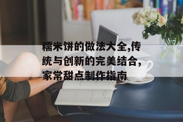 糯米饼的做法大全,传统与创新的完美结合,家常甜点制作指南-第1张图片-