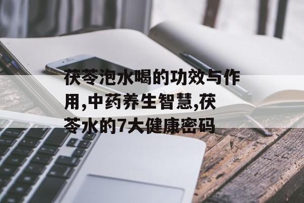 茯苓泡水喝的功效与作用,中药养生智慧,茯苓水的7大健康密码-第1张图片-