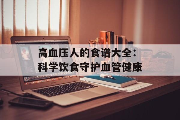 高血压人的食谱大全：科学饮食守护血管健康-第1张图片-