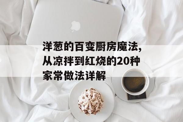 洋葱的百变厨房魔法,从凉拌到红烧的20种家常做法详解-第1张图片-