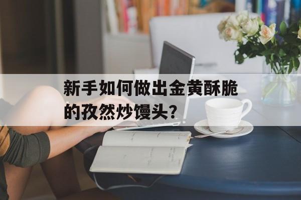 新手如何做出金黄酥脆的孜然炒馒头？-第1张图片-