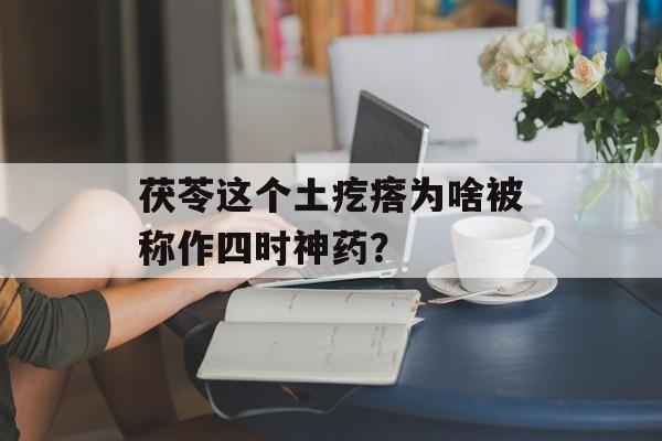 茯苓这个土疙瘩为啥被称作四时神药？-第1张图片-