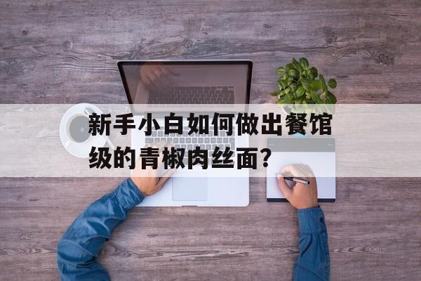 新手小白如何做出餐馆级的青椒肉丝面？-第1张图片-