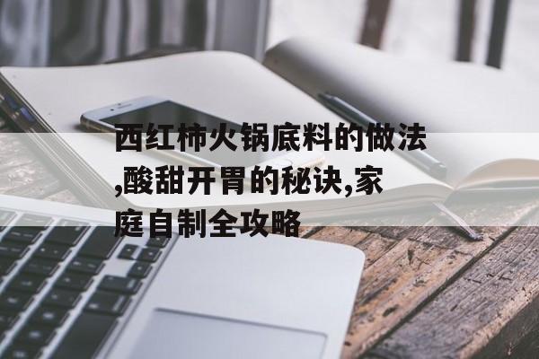西红柿火锅底料的做法,酸甜开胃的秘诀,家庭自制全攻略-第1张图片-
