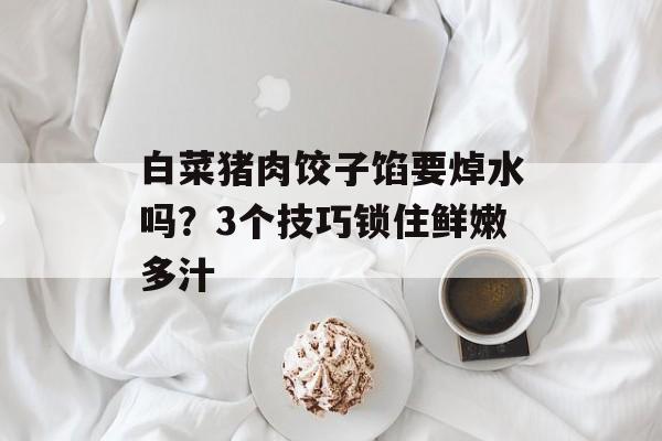 白菜猪肉饺子馅要焯水吗？3个技巧锁住鲜嫩多汁-第1张图片-