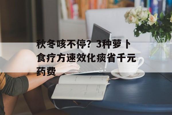 秋冬咳不停?3种萝卜食疗方速效化痰省千元药费-第1张图片- 秋冬咳不停?3种萝卜食疗方速效化痰省千元药费-第1张图片-