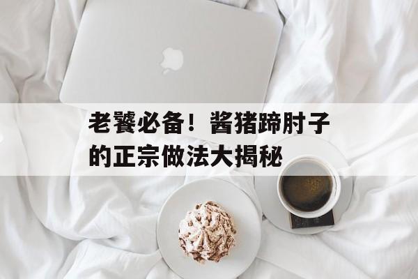 老饕必备！酱猪蹄肘子的正宗做法大揭秘-第1张图片-
