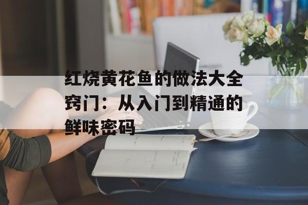 红烧黄花鱼的做法大全窍门：从入门到精通的鲜味密码-第1张图片-