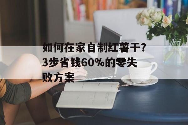 如何在家自制红薯干？3步省钱60%的零失败方案-第1张图片-