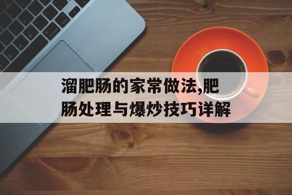 溜肥肠的家常做法,肥肠处理与爆炒技巧详解-第1张图片-