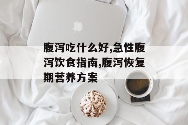 腹泻吃什么好,急性腹泻饮食指南,腹泻恢复期营养方案-第1张图片- 腹泻吃什么好,急性腹泻饮食指南,腹泻恢复期营养方案-第1张图片-