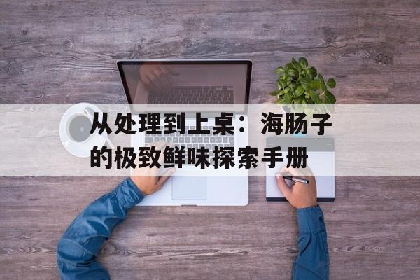 从处理到上桌：海肠子的极致鲜味探索手册-第1张图片-