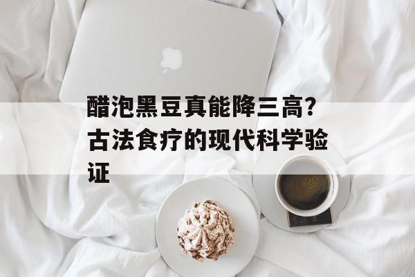 醋泡黑豆真能降三高？古法食疗的现代科学验证-第1张图片-