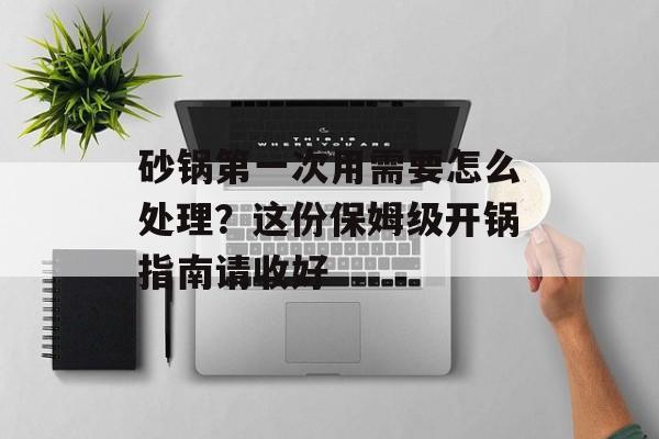 砂锅第一次用需要怎么处理？这份保姆级开锅指南请收好-第1张图片-