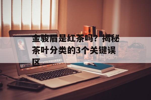 金骏眉是红茶吗？揭秘茶叶分类的3个关键误区-第1张图片-
