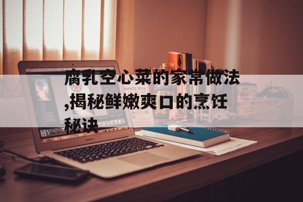 腐乳空心菜的家常做法,揭秘鲜嫩爽口的烹饪秘诀-第1张图片-