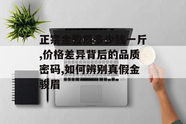 正宗金骏眉多少钱一斤,价格差异背后的品质密码,如何辨别真假金骏眉-第1张图片-
