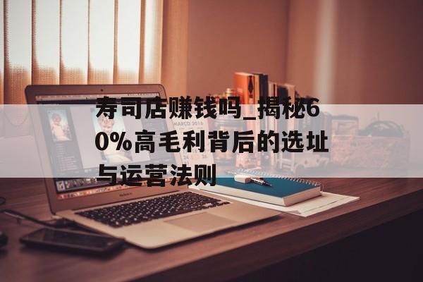 寿司店赚钱吗_揭秘60%高毛利背后的选址与运营法则-第1张图片-