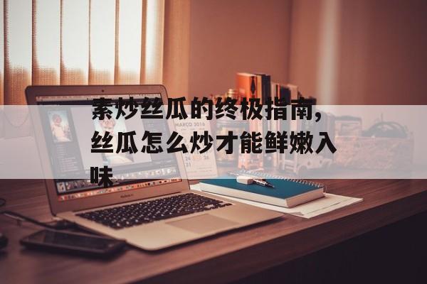 素炒丝瓜的终极指南,丝瓜怎么炒才能鲜嫩入味-第1张图片-