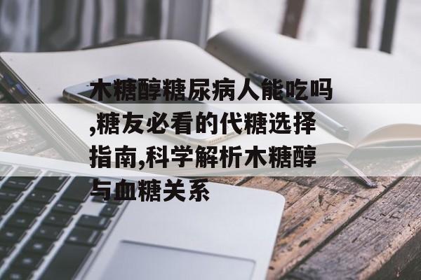 木糖醇糖尿病人能吃吗,糖友必看的代糖选择指南,科学解析木糖醇与血糖关系-第1张图片-