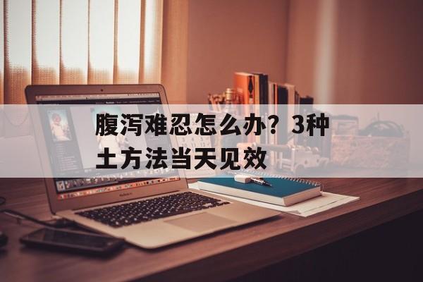 腹泻难忍怎么办？3种土方法当天见效-第1张图片-