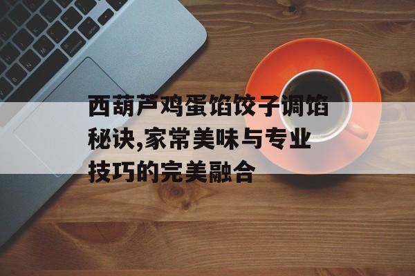 西葫芦鸡蛋馅饺子调馅秘诀,家常美味与专业技巧的完美融合-第1张图片-