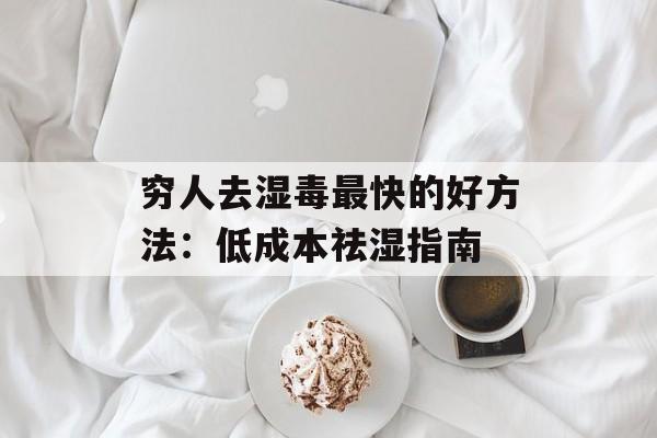 穷人去湿毒最快的好方法:低成本祛湿指南-第1张图片- 穷人去湿毒最快的好方法:低成本祛湿指南-第1张图片-