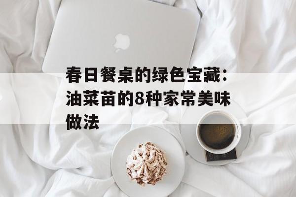 春日餐桌的绿色宝藏：油菜苗的8种家常美味做法-第1张图片-