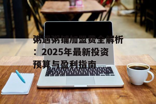 粥遇粥铺加盟费全解析：2025年最新投资预算与盈利指南-第1张图片-