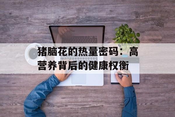 猪脑花的热量密码:高营养背后的健康权衡-第1张图片- 猪脑花的热量密码:高营养背后的健康权衡-第1张图片-