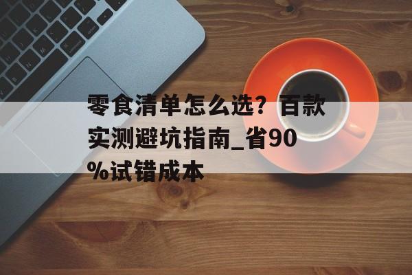 零食清单怎么选？百款实测避坑指南_省90%试错成本-第1张图片-