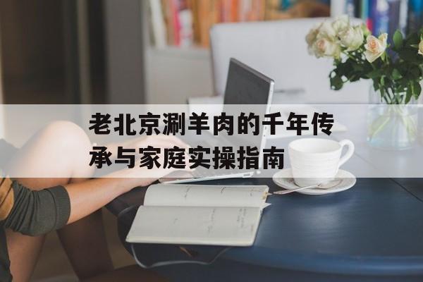 老北京涮羊肉的千年传承与家庭实操指南-第1张图片-