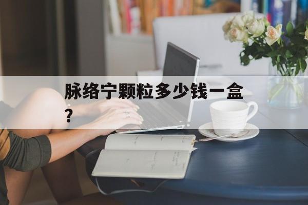 脉络宁颗粒多少钱一盒？-第1张图片-