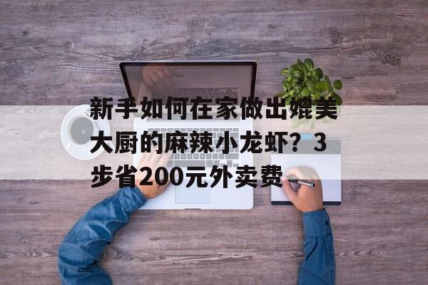 新手如何在家做出媲美大厨的麻辣小龙虾?3步省200元外卖费-第1张图片- 新手如何在家做出媲美大厨的麻辣小龙虾?3步省200元外卖费-第1张图片-